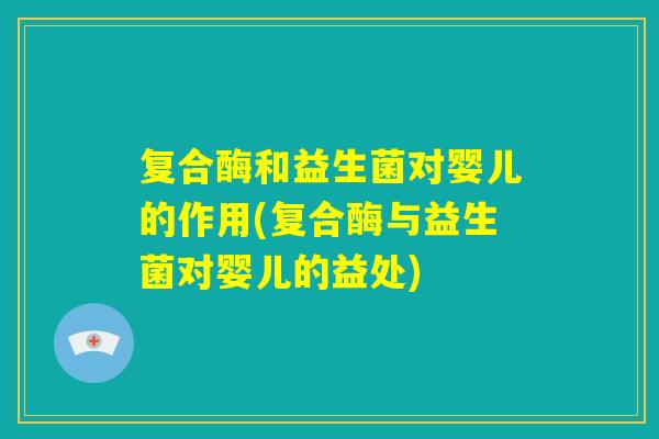 复合酶和益生菌对婴儿的作用(复合酶与益生菌对婴儿的益处) 复合酶和益生菌对婴儿的作用(复合酶与益生菌对婴儿的益处)