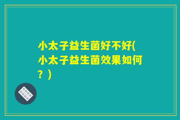 小太子益生菌好不好(小太子益生菌效果如何?) 小太子益生菌好不好(小太子益生菌效果如何?)