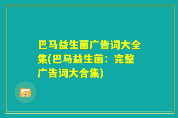 巴马益生菌广告词大全集(巴马益生菌:完整广告词大合集) 巴马益生菌广告词大全集(巴马益生菌:完整广告词大合集)