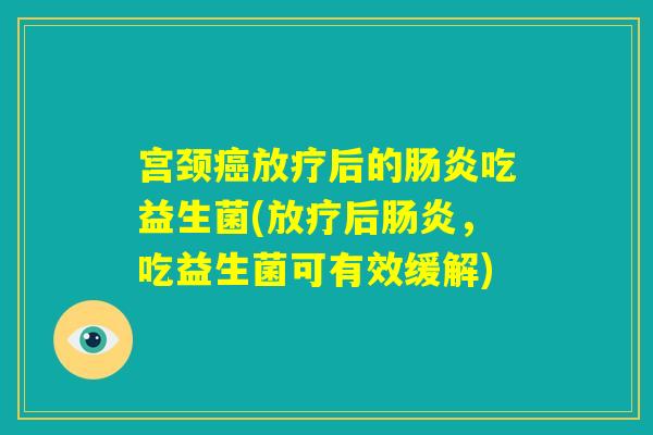 宫颈癌放疗后的肠炎吃益生菌(放疗后肠炎，吃益生菌可有效缓解)