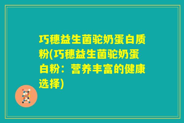 巧穗益生菌驼奶蛋白质粉(巧穗益生菌驼奶蛋白粉:营养丰富的健康选择) 巧穗益生菌驼奶蛋白质粉(巧穗益生菌驼奶蛋白粉:营养丰富的健康选择)