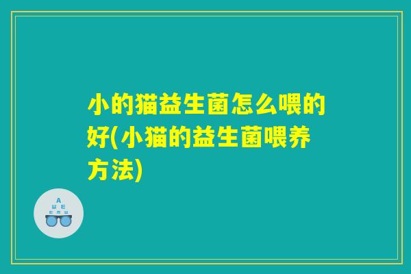 小的猫益生菌怎么喂的好(小猫的益生菌喂养方法) 小的猫益生菌怎么喂的好(小猫的益生菌喂养方法)
