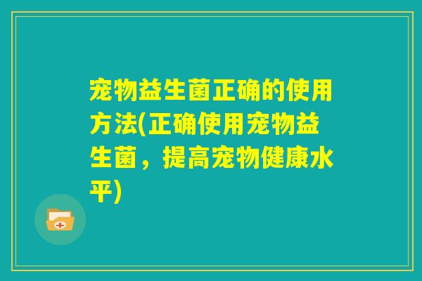 宠物益生菌正确的使用方法(正确使用宠物益生菌,提高宠物健康水平) 宠物益生菌正确的使用方法(正确使用宠物益生菌,提高宠物健康水平)