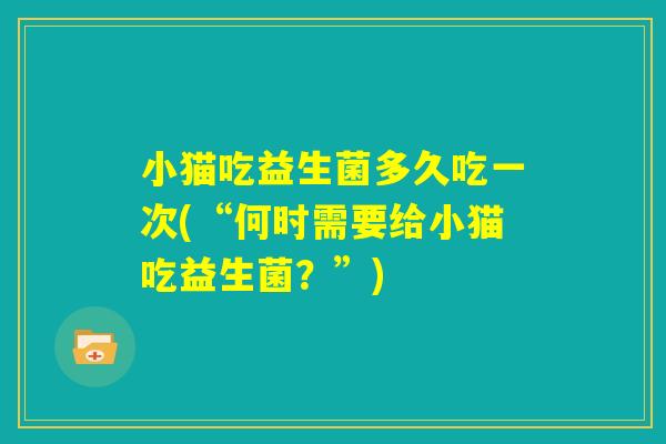小猫吃益生菌多久吃一次(“何时需要给小猫吃益生菌?”) 小猫吃益生菌多久吃一次(“何时需要给小猫吃益生菌?”)