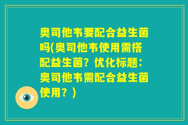 奥司他韦要配合益生菌吗(奥司他韦使用需搭配益生菌?优化标题:奥司他韦需配合益生菌使用?) 奥司他韦要配合益生菌吗(奥司他韦使用需搭配益生菌?优化标题:奥司他韦需配合益生菌使用?)