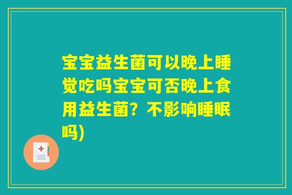 宝宝益生菌可以晚上睡觉吃吗宝宝可否晚上食用益生菌?不影响睡眠吗) 宝宝益生菌可以晚上睡觉吃吗宝宝可否晚上食用益生菌?不影响睡眠吗)