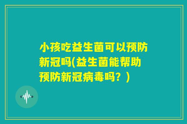 小孩吃益生菌可以预防新冠吗(益生菌能帮助预防新冠病毒吗?) 小孩吃益生菌可以预防新冠吗(益生菌能帮助预防新冠病毒吗?)