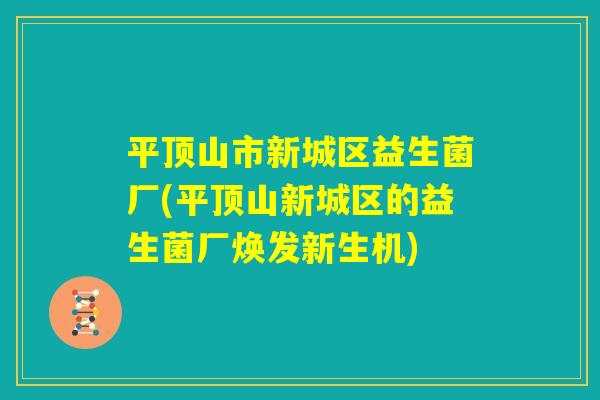 平顶山市新城区益生菌厂(平顶山新城区的益生菌厂焕发新生机) 平顶山市新城区益生菌厂(平顶山新城区的益生菌厂焕发新生机)
