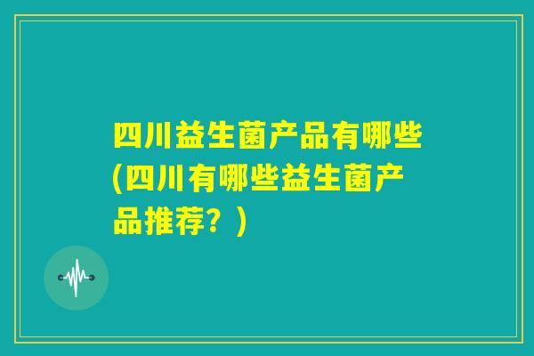 四川益生菌产品有哪些(四川有哪些益生菌产品推荐?) 四川益生菌产品有哪些(四川有哪些益生菌产品推荐?)