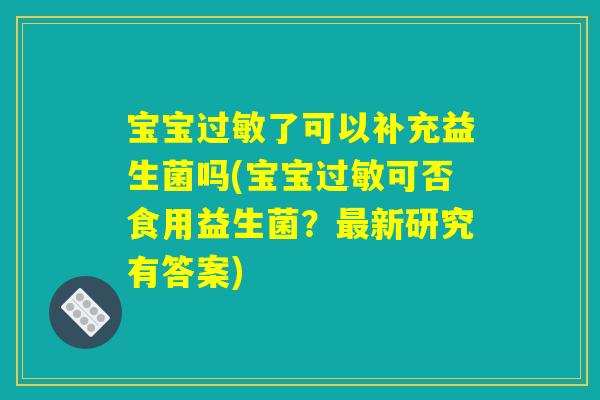 宝宝过敏了可以补充益生菌吗(宝宝过敏可否食用益生菌?最新研究有答案) 宝宝过敏了可以补充益生菌吗(宝宝过敏可否食用益生菌?最新研究有答案)