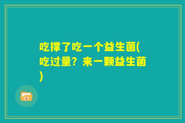 吃撑了吃一个益生菌(吃过量?来一颗益生菌) 吃撑了吃一个益生菌(吃过量?来一颗益生菌)