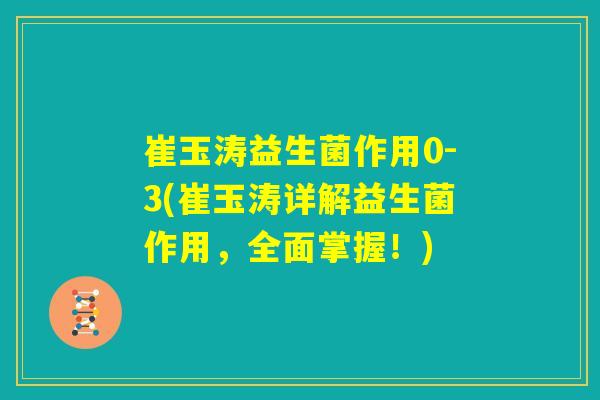 崔玉涛益生菌作用0-3(崔玉涛详解益生菌作用,全面掌握!) 崔玉涛益生菌作用0-3(崔玉涛详解益生菌作用,全面掌握!)