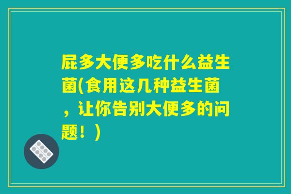 屁多大便多吃什么益生菌(食用这几种益生菌,让你告别大便多的问题!) 屁多大便多吃什么益生菌(食用这几种益生菌,让你告别大便多的问题!)