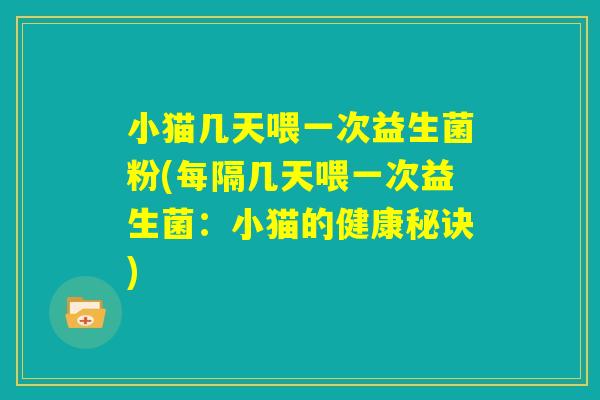 小猫几天喂一次益生菌粉(每隔几天喂一次益生菌:小猫的健康秘诀) 小猫几天喂一次益生菌粉(每隔几天喂一次益生菌:小猫的健康秘诀)