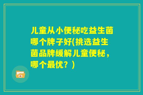 儿童从小便秘吃益生菌哪个牌子好(挑选益生菌品牌缓解儿童便秘,哪个最优?) 儿童从小便秘吃益生菌哪个牌子好(挑选益生菌品牌缓解儿童便秘,哪个最优?)