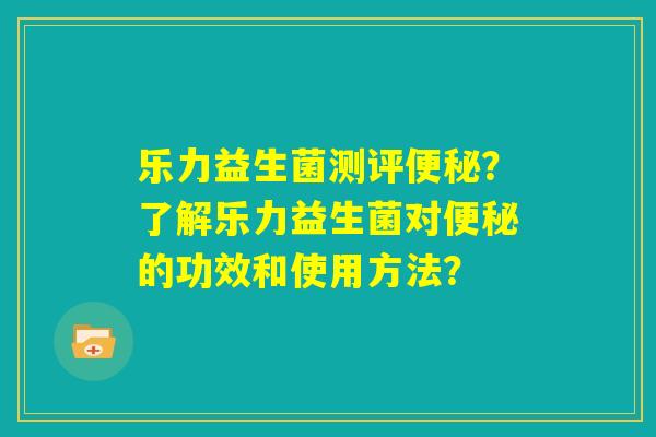 乐力益生菌测评便秘?了解乐力益生菌对便秘的功效和使用方法? 乐力益生菌测评便秘?了解乐力益生菌对便秘的功效和使用方法?