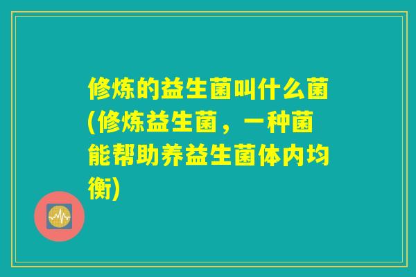 修炼的益生菌叫什么菌(修炼益生菌,一种菌能帮助养益生菌体内均衡) 修炼的益生菌叫什么菌(修炼益生菌,一种菌能帮助养益生菌体内均衡)
