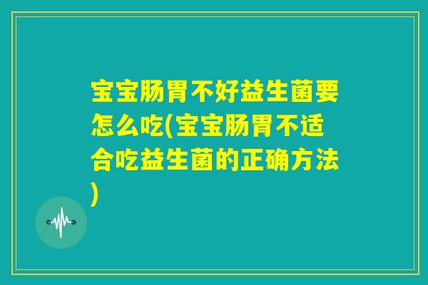 宝宝肠胃不好益生菌要怎么吃(宝宝肠胃不适合吃益生菌的正确方法) 宝宝肠胃不好益生菌要怎么吃(宝宝肠胃不适合吃益生菌的正确方法)