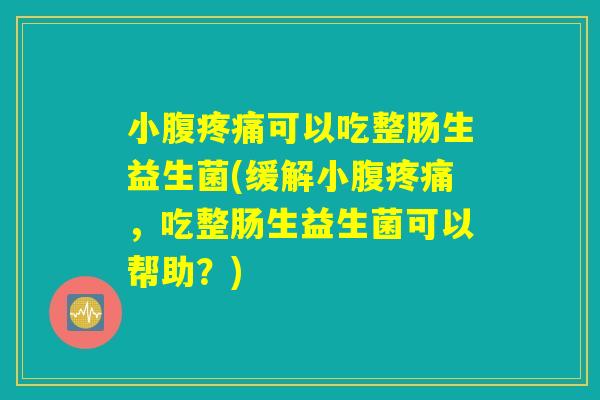 小腹疼痛可以吃整肠生益生菌(缓解小腹疼痛,吃整肠生益生菌可以帮助?) 小腹疼痛可以吃整肠生益生菌(缓解小腹疼痛,吃整肠生益生菌可以帮助?)