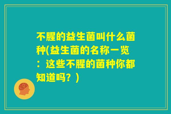 不腥的益生菌叫什么菌种(益生菌的名称一览:这些不腥的菌种你都知道吗?) 不腥的益生菌叫什么菌种(益生菌的名称一览:这些不腥的菌种你都知道吗?)