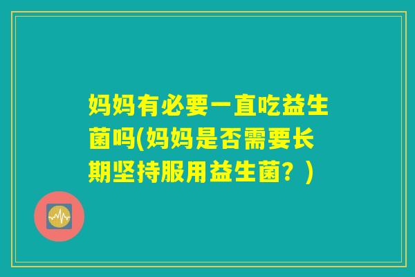 妈妈有必要一直吃益生菌吗(妈妈是否需要长期坚持服用益生菌?) 妈妈有必要一直吃益生菌吗(妈妈是否需要长期坚持服用益生菌?)