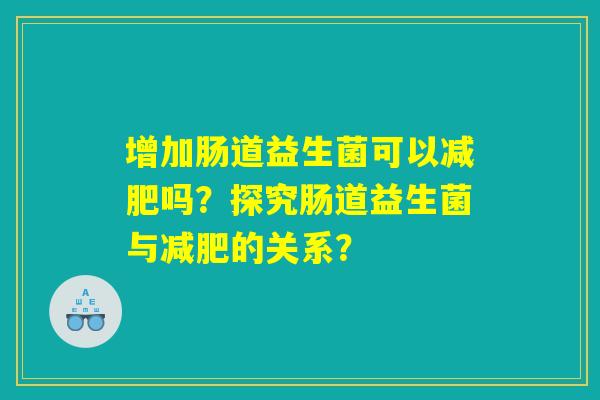 增加肠道益生菌可以减肥吗?探究肠道益生菌与减肥的关系? 增加肠道益生菌可以减肥吗?探究肠道益生菌与减肥的关系?