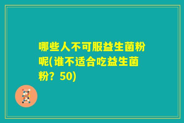 哪些人不可服益生菌粉呢(谁不适合吃益生菌粉?50) 哪些人不可服益生菌粉呢(谁不适合吃益生菌粉?50)