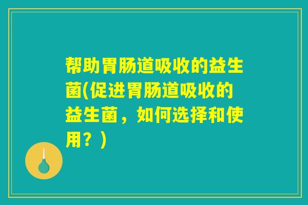 帮助胃肠道吸收的益生菌(促进胃肠道吸收的益生菌,如何选择和使用?) 帮助胃肠道吸收的益生菌(促进胃肠道吸收的益生菌,如何选择和使用?)