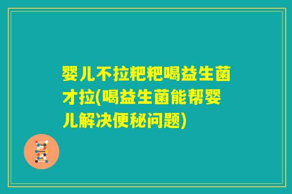婴儿不拉粑粑喝益生菌才拉(喝益生菌能帮婴儿解决便秘问题)