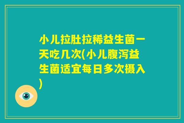 小儿拉肚拉稀益生菌一天吃几次(小儿腹泻益生菌适宜每日多次摄入) 小儿拉肚拉稀益生菌一天吃几次(小儿腹泻益生菌适宜每日多次摄入)