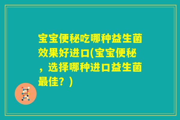宝宝便秘吃哪种益生菌效果好进口(宝宝便秘,选择哪种进口益生菌最佳?) 宝宝便秘吃哪种益生菌效果好进口(宝宝便秘,选择哪种进口益生菌最佳?)