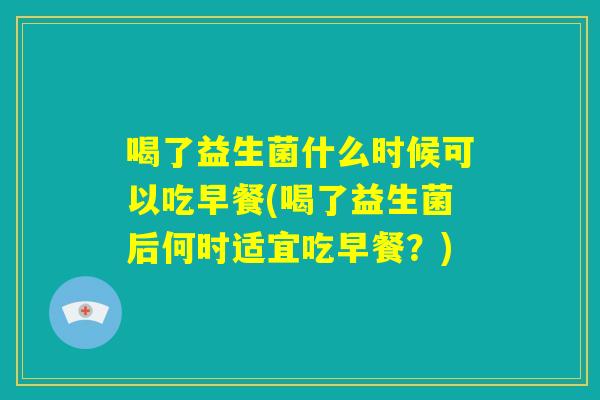 喝了益生菌什么时候可以吃早餐(喝了益生菌后何时适宜吃早餐?) 喝了益生菌什么时候可以吃早餐(喝了益生菌后何时适宜吃早餐?)