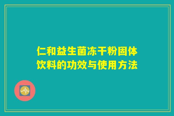 仁和益生菌冻干粉固体饮料的功效与使用方法 仁和益生菌冻干粉固体饮料的功效与使用方法