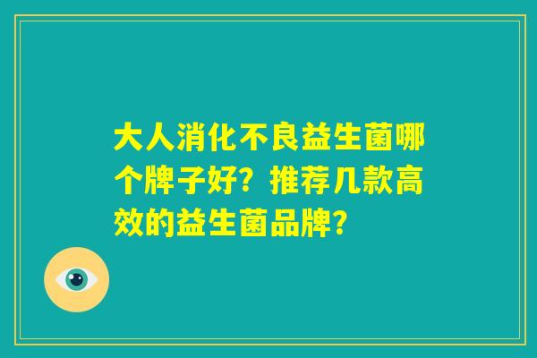 大人消化不良益生菌哪个牌子好?推荐几款高效的益生菌品牌? 大人消化不良益生菌哪个牌子好?推荐几款高效的益生菌品牌?