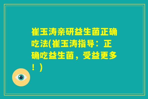 崔玉涛亲研益生菌正确吃法(崔玉涛指导:正确吃益生菌,受益更多!) 崔玉涛亲研益生菌正确吃法(崔玉涛指导:正确吃益生菌,受益更多!)
