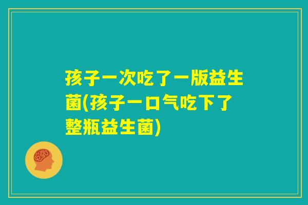 孩子一次吃了一版益生菌(孩子一口气吃下了整瓶益生菌) 孩子一次吃了一版益生菌(孩子一口气吃下了整瓶益生菌)