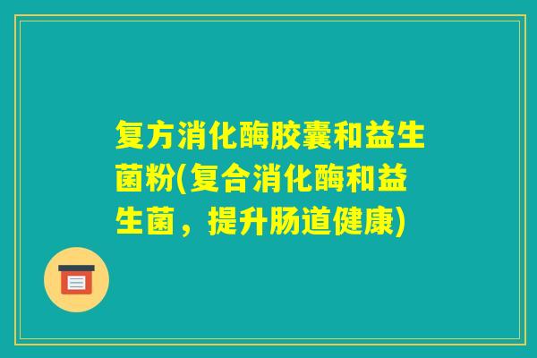 复方消化酶胶囊和益生菌粉(复合消化酶和益生菌,提升肠道健康) 复方消化酶胶囊和益生菌粉(复合消化酶和益生菌,提升肠道健康)
