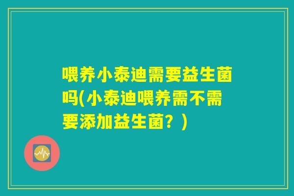 喂养小泰迪需要益生菌吗(小泰迪喂养需不需要添加益生菌?) 喂养小泰迪需要益生菌吗(小泰迪喂养需不需要添加益生菌?)