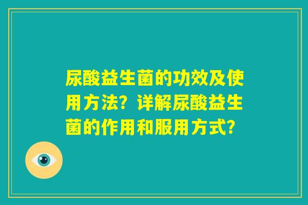 尿酸益生菌的功效及使用方法？详解尿酸益生菌的作用和服用方式？
