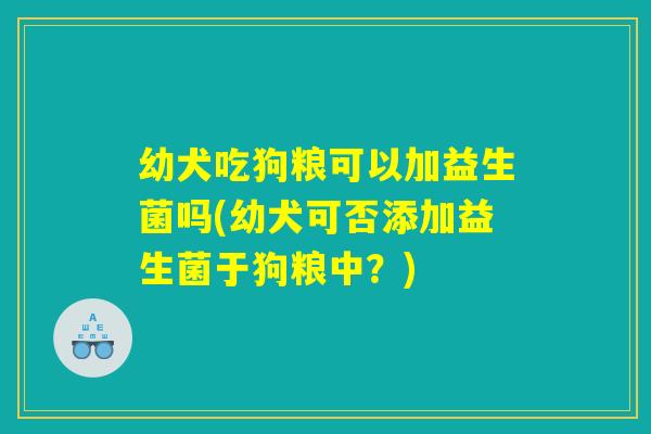 幼犬吃狗粮可以加益生菌吗(幼犬可否添加益生菌于狗粮中?) 幼犬吃狗粮可以加益生菌吗(幼犬可否添加益生菌于狗粮中?)