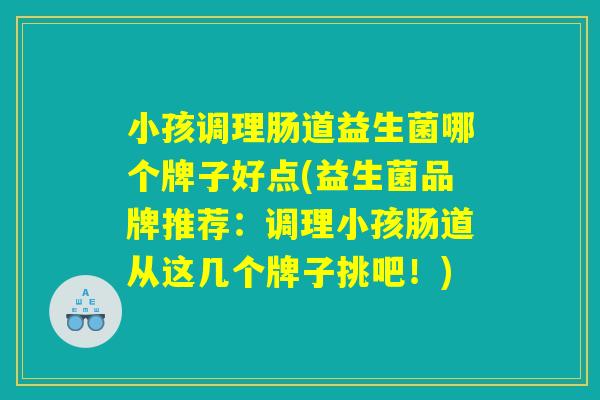 小孩调理肠道益生菌哪个牌子好点(益生菌品牌推荐:调理小孩肠道从这几个牌子挑吧!) 小孩调理肠道益生菌哪个牌子好点(益生菌品牌推荐:调理小孩肠道从这几个牌子挑吧!)