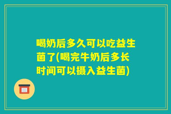 喝奶后多久可以吃益生菌了(喝完牛奶后多长时间可以摄入益生菌) 喝奶后多久可以吃益生菌了(喝完牛奶后多长时间可以摄入益生菌)