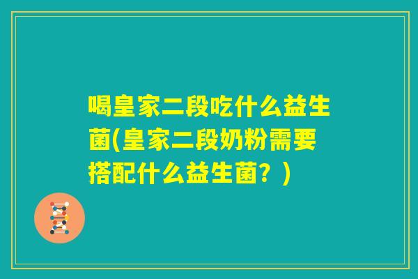 喝皇家二段吃什么益生菌(皇家二段奶粉需要搭配什么益生菌?) 喝皇家二段吃什么益生菌(皇家二段奶粉需要搭配什么益生菌?)