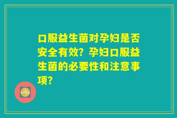 口服益生菌对孕妇是否安全有效？孕妇口服益生菌的必要性和注意事项？