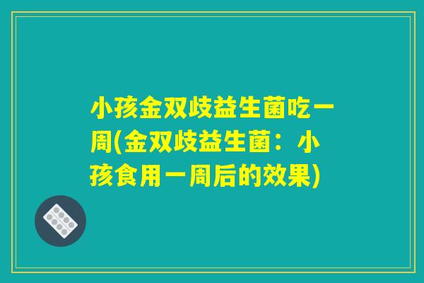 小孩金双歧益生菌吃一周(金双歧益生菌:小孩食用一周后的效果) 小孩金双歧益生菌吃一周(金双歧益生菌:小孩食用一周后的效果)