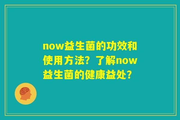 now益生菌的功效和使用方法?了解now益生菌的健康益处? now益生菌的功效和使用方法?了解now益生菌的健康益处?