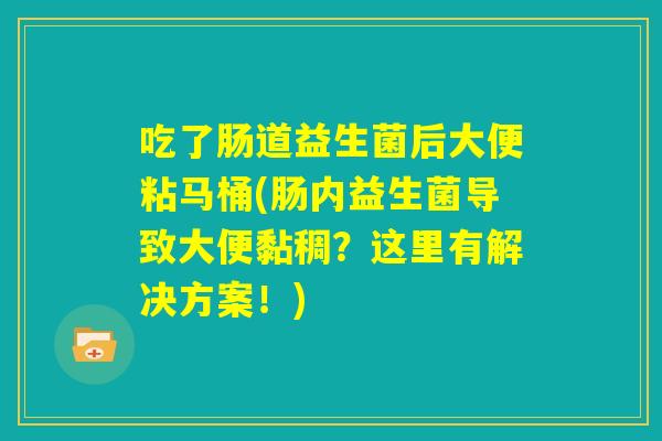 吃了肠道益生菌后大便粘马桶(肠内益生菌导致大便黏稠?这里有解决方案!) 吃了肠道益生菌后大便粘马桶(肠内益生菌导致大便黏稠?这里有解决方案!)