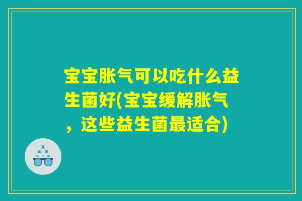 宝宝胀气可以吃什么益生菌好(宝宝缓解胀气,这些益生菌最适合) 宝宝胀气可以吃什么益生菌好(宝宝缓解胀气,这些益生菌最适合)
