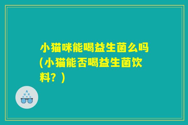 小猫咪能喝益生菌么吗(小猫能否喝益生菌饮料？)
