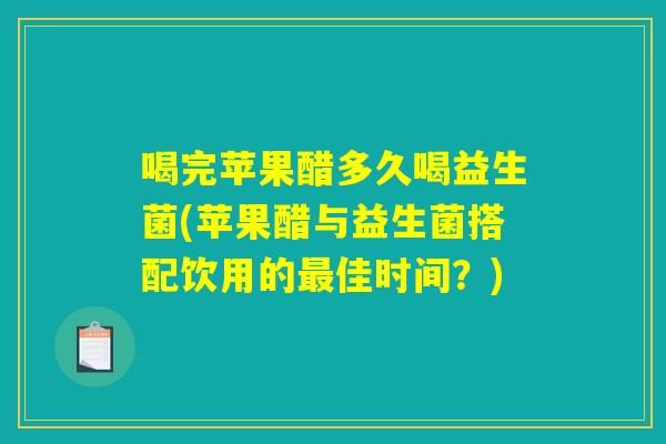 喝完苹果醋多久喝益生菌(苹果醋与益生菌搭配饮用的最佳时间?) 喝完苹果醋多久喝益生菌(苹果醋与益生菌搭配饮用的最佳时间?)